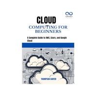 CLOUD COMPUTING FOR BEGINNERS: A Complete Guide to AWS, Azure, and Google Cloud