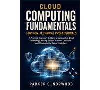 Cloud Computing Fundamentals for Non-Technical Professionals: A Practical Beginner’s Guide to Understanding Cloud Technology, Making Smarter Business Decisions, and Thriving in the Digital Workplace