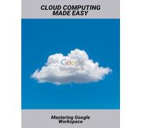 Cloud Computing Made Easy: Mastering Google Workspace