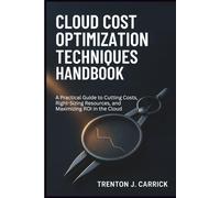 Cloud Cost Optimization Techniques Handbook: A Practical Guide to Cutting Costs, Right-Sizing Resources, and Maximizing ROI in the Cloud