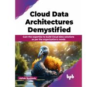 Cloud Data Architectures Demystified : Gain the expertise to build Cloud data solutions as per the organization's needs