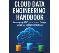 Cloud Data Engineering Handbook: Leveraging AWS, Azure, and Google Cloud for Scalable Pipelines (All-in-One Tech Guidebook for Learning Programming, ... Apps, Software Tools, and Coding Languages)
