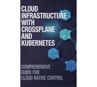 Cloud Infrastructure with Crossplane and Kubernetes: Comprehensive Guide for Cloud Native Control