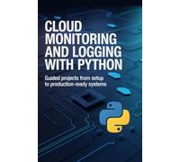 Cloud Monitoring and Logging with Python: Guided Projects from Setup to Production-Ready Systems (Advanced Software, Cloud & Embedded Systems Projects Series)