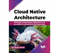 Cloud Native Architecture: Efficiently moving legacy applications and monoliths to microservices and Kubernetes (English Edition)