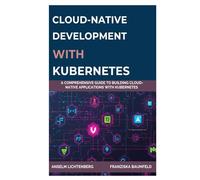 CLOUD-NATIVE DEVELOPMENT WITH KUBERNETES: A Comprehensive Guide to Building Cloud-Native Applications with Kubernetes