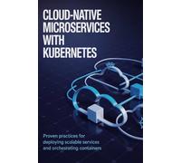 Cloud-Native Microservices with Kubernetes: Proven Practices for Deploying Scalable Services and Orchestrating Containers (Advanced Software, Cloud & Game Development Projects Series)
