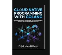 CLOUD NATIVE PROGRAMMING WITH GOLANG: Architecting Resilient Microservices and High-Performance Systems with Google's Powerful Language