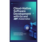CLOUD-NATIVE SOFTWARE DEVELOPMENT WITH GO AND KUBERNETES: Containerized workflows microservices scaling and resilient infrastructure automation