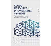Cloud Resource Provisioning Systems: Practical Manual for Efficient Allocation of Infrastructure (Advanced Engineering & Systems Development for Backend, Cloud, Embedded, and Games)