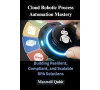 Cloud Robotic Process Automation Mastery: Building Resilient, Compliant, and Scalable RPA Solutions