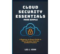 Cloud Security Essentials Made Simple: A Beginner-to-Expert Guide to Cloud Threats, Controls, and Best Practices