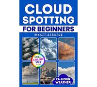 Cloud Spotting for Beginners: The Quick & Easy Full-Color Sky Guide to Instantly Identify Every Cloud, Predict 24-Hour Weather, Capture Stunning Photos Using Only Your Smartphone, No Jargon, No Gear