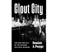 Clout City : The Rise and Fall of the Chicago Political Machine