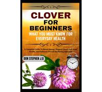 CLOVER FOR BEGINNERS WHAT YOU MUST KNOW FOR EVERYDAY HEALTH: A Complete Guide To Boost Energy, Support Heart And Bone Health, And Enhance Overall Wellbeing Naturally