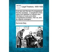 Club Law and the Law of Unregistered Friendly Societies: A Handbook of the Rights and Liabilities of Officers and Members of Clubs and Other ... Inter Se, and as Regards Strangers ...