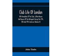 Club Life Of London, With Anecdotes Of The Clubs, Coffee-Houses And Taverns Of The Metropolis During The 17Th, 18Th And 19Th Centuries (Volume Ii)
