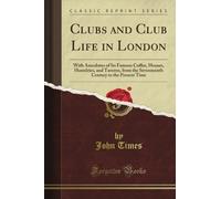Clubs and Club Life in London: With Anecdotes of Its Famous Coffee, Houses, Hostelries, and Taverns, from the Seventeenth Century to the Present Time (Classic Reprint)