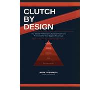 Clutch by Design: The Mental Performance System That Turns Pressure Into Your Biggest Advantage