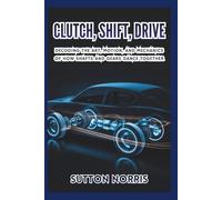 Clutch, Shift, Drive Decoding the Art, Motion, and Mechanics of How Shafts and Gears Dance Together: A Step-by-Step Breakdown of Power, Precision, and ... (Engines, Aerodynamics, Mechanics by Norris)