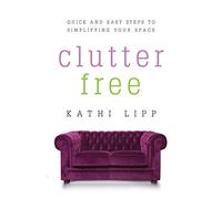 Clutter Free: Quick and Easy Steps to Simplifying Your Space