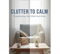 Clutter To Calm: Transforming Your Mind And Home