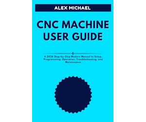 CNC MACHINE USER GUIDE: A 2026 Step-by-Step Modern Manual to Setup, Programming, Operation, Troubleshooting, and Maintenance