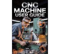 CNC MACHINE USER GUIDE: From Novice to Master: Precision, Innovation, and Sustainable Mastery in Modern Machining