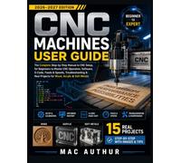 CNC Machines User Guide 2026-2027: The Complete Step-by-Step Manual to CNC Setup,for Beginners to Master CNC Operation, Software, G-Code, Feeds & ... for Wood, Acrylic & Soft Metals +15 projects