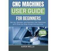 CNC MACHINES USER GUIDE 2026: Set Up, Operate, and Maintain CNC Machines with Step-by-Step Visual Instructions