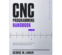 CNC PROGRAMMING HANDBOOK: Mastering G-Code, M-Code, and Multi-Axis Machining for Modern Manufacturing