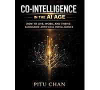 CO-INTELLIGENCE IN THE AI AGE: How To Live, Work, And Thrive Alongside Artificial Intelligence
