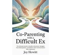 Co-Parenting with a Difficult Ex: The Ultimate Guide to Handle a Narcissist, Navigate Toxic Manipulation, and Master Calm Communication After Separation