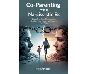 Co-Parenting with a Narcissistic Ex: Break Free From Manipulation, Reclaim Your Power, and Protect Your Child