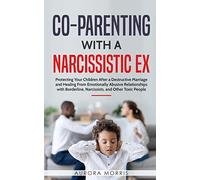 Co-Parenting with a Narcissistic Ex: Protecting Your Children After a Destructive Marriage and Healing From Emotionally Abusive Relationships with Borderline, Narcissists, and Other Toxic People