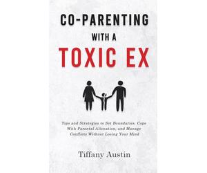 Co-Parenting With a Toxic Ex: Tips and Strategies to Set Boundaries, Cope With Parental Alienation, and Manage Conflicts Without Losing Your Mind