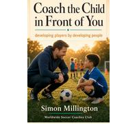 Coach the Child in Front of You: developing players by developing people (Person First, Player Second - Worldwide Soccer Coaches Club)