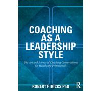 Coaching as a Leadership Style : The Art and Science of Coaching Conversations for Healthcare Professionals