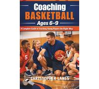 Coaching Basketball Ages 6-9: A Complete Guide to Teaching Young Players the Right Way: 5 (The Complete Beginner Sports Series)