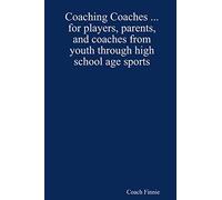 Coaching Coaches ... for Players, Parents, and Coaches from Youth Through High School Age Sports
