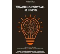 Coaching Football to Inspire: Train Players with Purpose Using Game-Based Drills, Tactical Principles, and a Winning Mindset