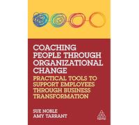Coaching People through Organizational Change: Practical Tools to Support Employees through Business Transformation