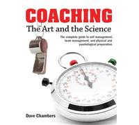 Coaching: The Art and the Science: The Art and the Science -- The Complete Guide to Self Management, Team Management, and Physical and Psychological Preparation