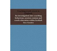 Coaching youth soccer in England: An investigation into coaching behaviour, session content and coach education within football.