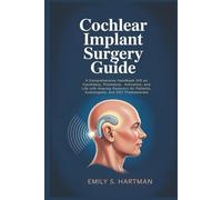 Cochlear Implant Surgery Guide: A Comprehensive Handbook Gift on Candidacy, Procedure, Activation, and Life with Hearing Recovery for Patients, Audiologists, and ENT Professionals