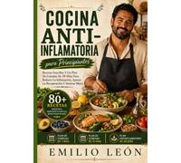 COCINA ANTI-INFLAMATORIA PARA PRINCIPIANTES: Recetas Sencillas Y Un Plan De Comidas De 28 Días Para Reducir La Inflamación, Apoyar La Recuperación Y Sentirse Mejor (Cocina con Emilio León)