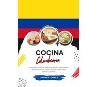 Cocina Colombiana: Aprenda a Preparar Auténticas Recetas Tradicionales, desde Aperitivos y Platos Fuertes hasta Salsas, Postres y Bebidas