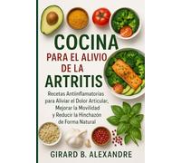 Cocina para el Alivio de la Artritis: Recetas Antiinflamatorias para Aliviar el Dolor Articular, Mejorar la Movilidad y Reducir la Hinchazón de Forma Natural