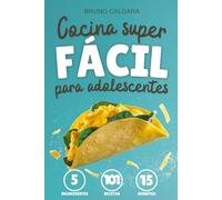 Cocina Superfácil para Adolescentes: 5 Ingredientes, 101 Recetas, Listas en 15 Minutos. Ideal para jovenes que quieren comer rico y saludable sin complicarse la vida ni gastar mucho