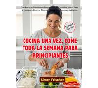 COCINA UNA VEZ, COME TODA LA SEMANA PARA PRINCIPIANTES: 100 Recetas Simples de Preparación de Comidas y Guía Paso a Paso para Ahorrar Tiempo y Ganar Confianza en la Cocina